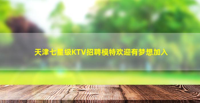 天津七星级KTV招聘模特欢迎有梦想加入